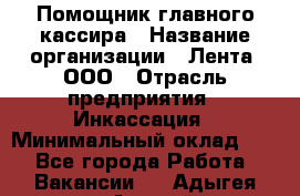 Помощник главного кассира › Название организации ­ Лента, ООО › Отрасль предприятия ­ Инкассация › Минимальный оклад ­ 1 - Все города Работа » Вакансии   . Адыгея респ.,Адыгейск г.